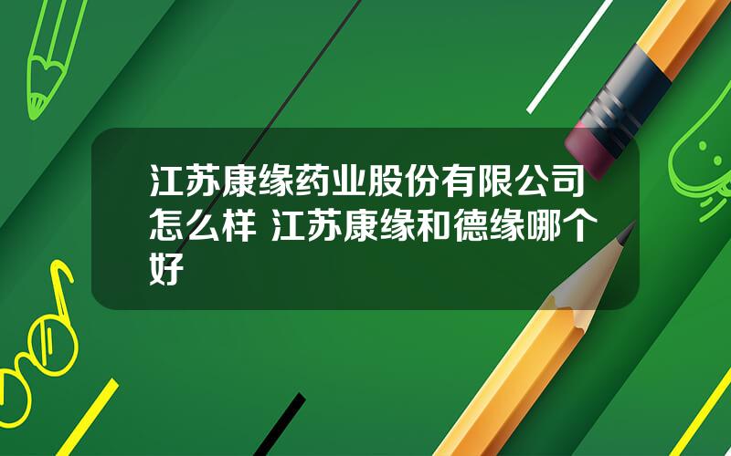 江苏康缘药业股份有限公司怎么样 江苏康缘和德缘哪个好